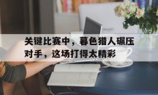 爱游戏中国官网-关于关键比赛中，暮色猎人碾压对手，这场打得太精彩的信息
