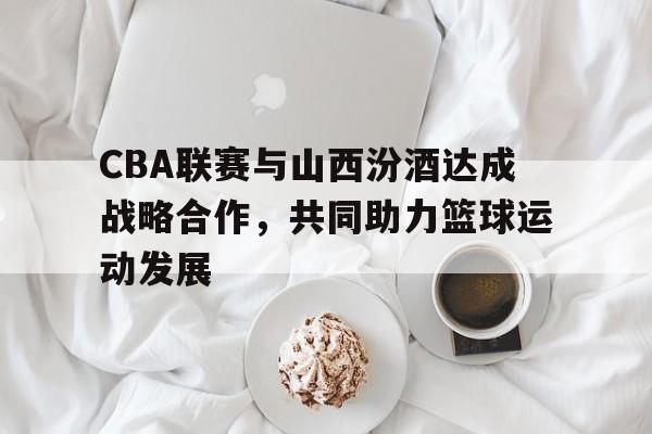 包含CBA联赛与山西汾酒达成战略合作，共同助力篮球运动发展的词条